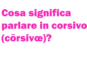 Cosa significa parlare in corsivo (cörsivœ)? Come si parla, come si scrive e chi l'ha inventato