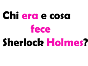 Chi era e cosa fece Sherlock Holmes?