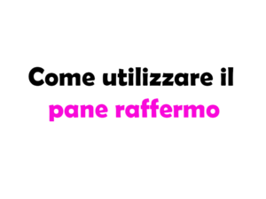 Come utilizzare il pane raffermo: guida completa