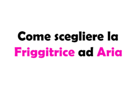Guida Completa su Come scegliere la Friggitrice ad Aria