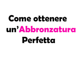 Come ottenere un’Abbronzatura Perfetta: guida completa e sicura