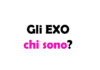 Gli EXO chi sono? Storia, successi e evoluzione del Gruppo musicale Sudcoreano-Cinese