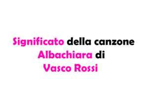 Albachiara di Vasco Rossi: significato, storia e a chi è dedicata