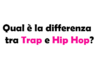 Qual è la differenza tra Trap e Hip Hop?