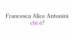 Francesca Alice Antonini chi è?