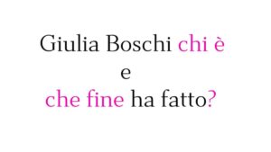 Giulia Boschi chi è e che fine ha fatto