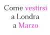 Come vestirsi a Londra a marzo: consigli pratici per il clima primaverile inglese Come vestirsi a Londra a marzo