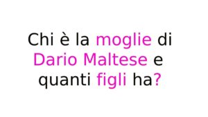 Chi è la moglie di Dario Maltese e quanti figli ha Chi è la moglie di Dario Maltese e quanti figli ha?