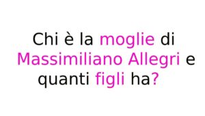 Chi è la moglie di Massimiliano Allegri e quanti figli ha Chi è la moglie di Massimiliano Allegri e quanti figli ha?