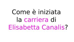 Come è iniziata la carriera di Elisabetta Canalis Come è iniziata la carriera di Elisabetta Canalis?