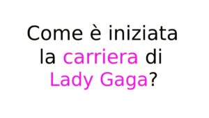 Come è iniziata la carriera di Lady Gaga Come è iniziata la carriera di Lady Gaga