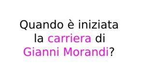 Quando è iniziata la carriera di Gianni Morandi Quando è iniziata la carriera di Gianni Morandi?