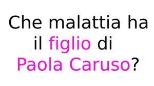 Che malattia ha il figlio di Paola Caruso?