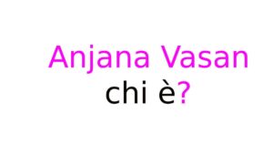 Anjana Vasan chi è