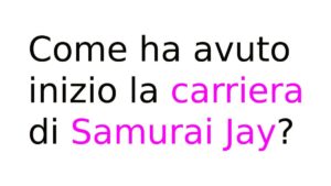 Come ha avuto inizio la carriera di Samurai Jay Come ha avuto inizio la carriera di Samurai Jay?
